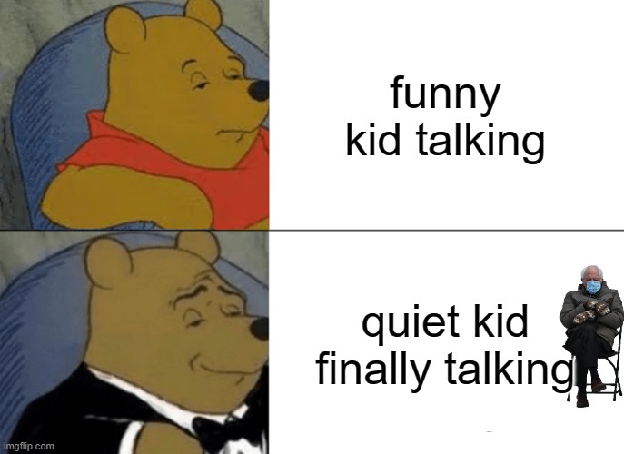 Tuxedo Winnie The Pooh Meme | funny kid talking; quiet kid finally talking | image tagged in memes,tuxedo winnie the pooh | made w/ Imgflip meme maker