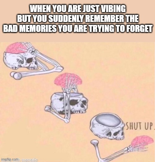 Why brains want us to suffer | WHEN YOU ARE JUST VIBING BUT YOU SUDDENLY REMEMBER THE BAD MEMORIES YOU ARE TRYING TO FORGET | image tagged in skeleton shut up meme,memories,dank memes,relatable | made w/ Imgflip meme maker