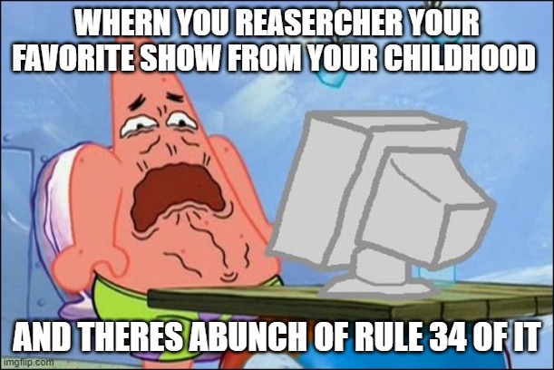 Patrick Star cringing |  WHERN YOU REASERCHER YOUR FAVORITE SHOW FROM YOUR CHILDHOOD; AND THERES ABUNCH OF RULE 34 OF IT | image tagged in patrick star cringing,funny memes | made w/ Imgflip meme maker