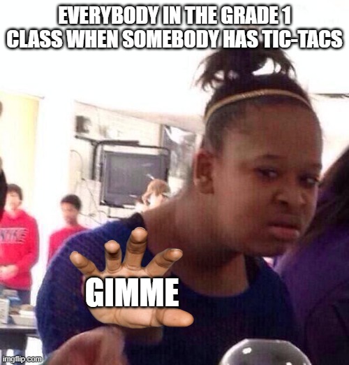 Black Girl Wat | EVERYBODY IN THE GRADE 1 CLASS WHEN SOMEBODY HAS TIC-TACS; GIMME | image tagged in memes,black girl wat | made w/ Imgflip meme maker