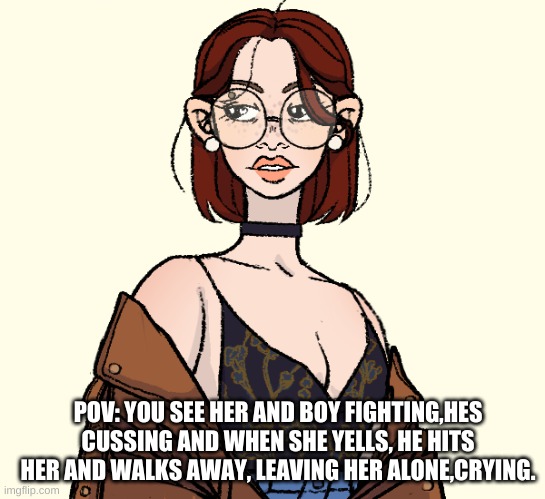 What do you do? | POV: YOU SEE HER AND BOY FIGHTING,HES CUSSING AND WHEN SHE YELLS, HE HITS HER AND WALKS AWAY, LEAVING HER ALONE,CRYING. | made w/ Imgflip meme maker