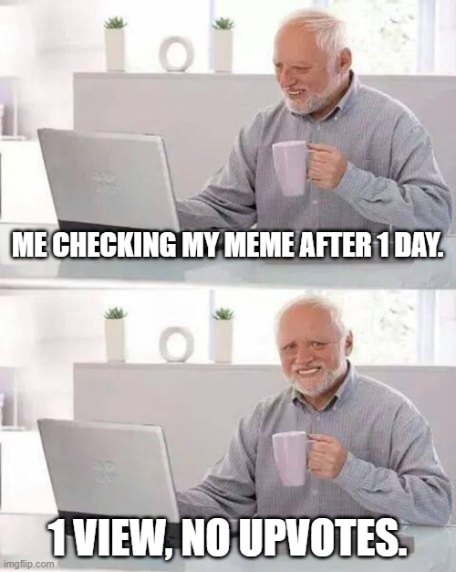 Hide the Pain Harold Meme | ME CHECKING MY MEME AFTER 1 DAY. 1 VIEW, NO UPVOTES. | image tagged in memes,hide the pain harold | made w/ Imgflip meme maker