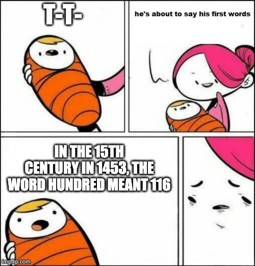 He is About to Say His First Words | T-T- IN THE 15TH CENTURY IN 1453, THE WORD HUNDRED MEANT 116 | image tagged in he is about to say his first words | made w/ Imgflip meme maker