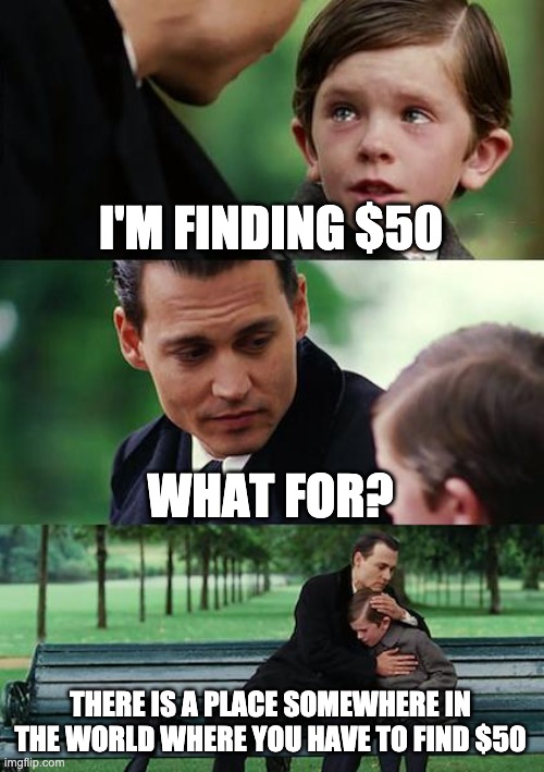 Finding Neverland Meme | I'M FINDING $50 WHAT FOR? THERE IS A PLACE SOMEWHERE IN THE WORLD WHERE YOU HAVE TO FIND $50 | image tagged in memes,finding neverland | made w/ Imgflip meme maker