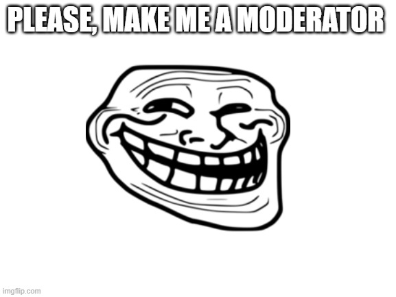 please, make me a moderator | PLEASE, MAKE ME A MODERATOR | image tagged in moderators | made w/ Imgflip meme maker