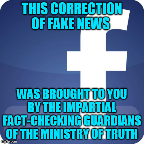 facebook | THIS CORRECTION OF FAKE NEWS WAS BROUGHT TO YOU BY THE IMPARTIAL FACT-CHECKING GUARDIANS OF THE MINISTRY OF TRUTH | image tagged in facebook | made w/ Imgflip meme maker