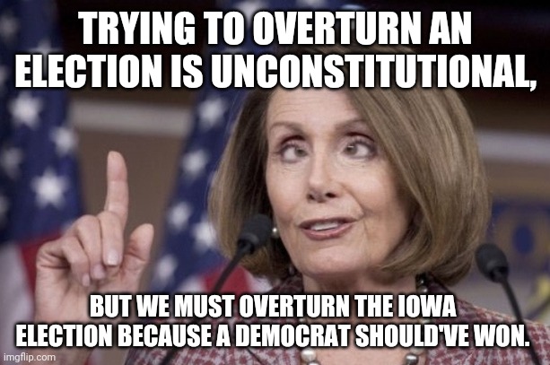 Double standards? | TRYING TO OVERTURN AN ELECTION IS UNCONSTITUTIONAL, BUT WE MUST OVERTURN THE IOWA ELECTION BECAUSE A DEMOCRAT SHOULD'VE WON. | image tagged in nancy pelosi | made w/ Imgflip meme maker
