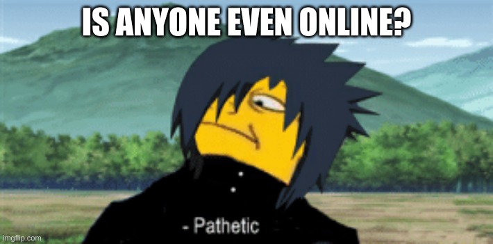 Sasuke Pathetic | IS ANYONE EVEN ONLINE? | image tagged in sasuke pathetic | made w/ Imgflip meme maker