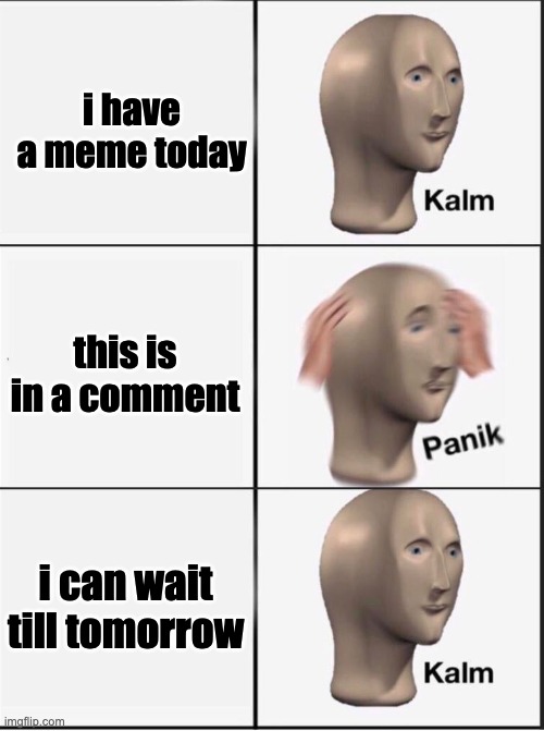 Reverse kalm panik | i have a meme today this is in a comment i can wait till tomorrow | image tagged in reverse kalm panik | made w/ Imgflip meme maker