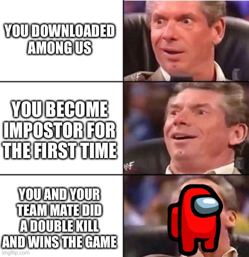 Among us | YOU DOWNLOADED AMONG US; YOU BECOME IMPOSTOR FOR THE FIRST TIME; YOU AND YOUR TEAM MATE DID A DOUBLE KILL AND WINS THE GAME | image tagged in vince mcmahon,among us | made w/ Imgflip meme maker