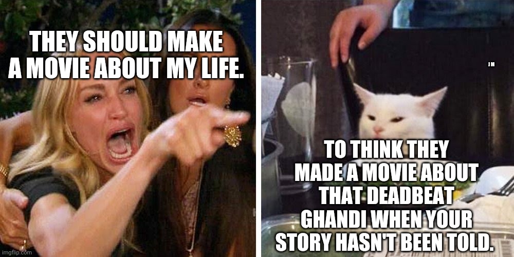 Smudge the cat | THEY SHOULD MAKE A MOVIE ABOUT MY LIFE. J M; TO THINK THEY MADE A MOVIE ABOUT THAT DEADBEAT GHANDI WHEN YOUR STORY HASN'T BEEN TOLD. | image tagged in smudge the cat | made w/ Imgflip meme maker