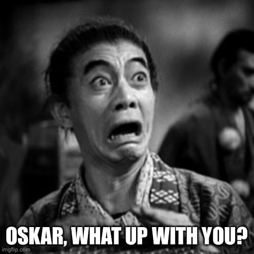 Panicked face | OSKAR, WHAT UP WITH YOU? | image tagged in panicked face | made w/ Imgflip meme maker