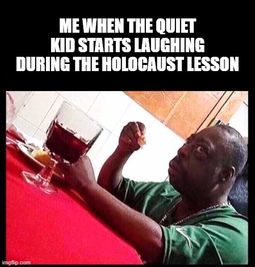 black man eating | ME WHEN THE QUIET KID STARTS LAUGHING DURING THE HOLOCAUST LESSON | image tagged in black man eating,lol,school,beetlejuice | made w/ Imgflip meme maker