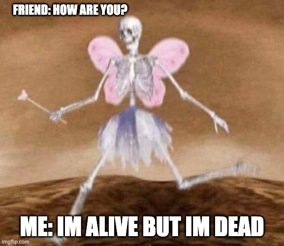 "alive" | FRIEND: HOW ARE YOU? ME: IM ALIVE BUT IM DEAD | image tagged in mental health | made w/ Imgflip meme maker