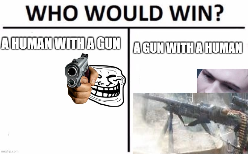 WHO WILL WIN? |  A HUMAN WITH A GUN; A GUN WITH A HUMAN | image tagged in memes,who would win | made w/ Imgflip meme maker