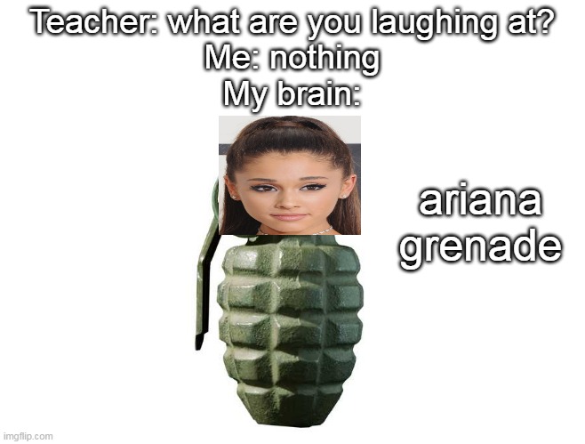 aRiAnA gReNaDe | Teacher: what are you laughing at?
Me: nothing
My brain:; ariana grenade | image tagged in ariana grande,grenade,teacher what are you laughing at | made w/ Imgflip meme maker