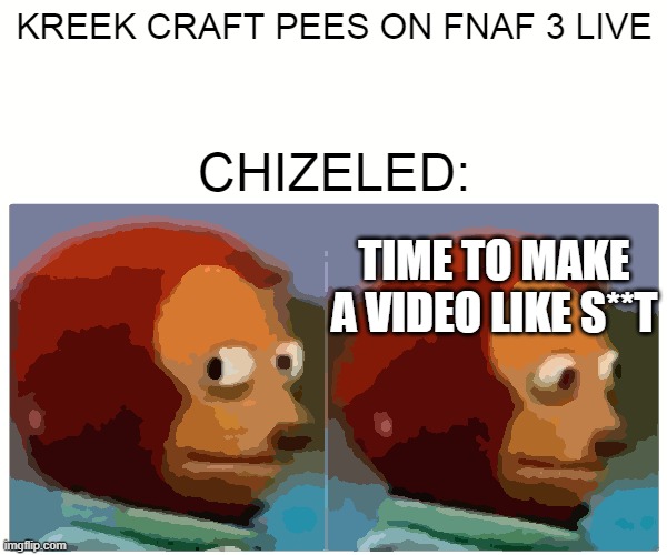 CHIZELED BE LIKE | KREEK CRAFT PEES ON FNAF 3 LIVE; CHIZELED:; TIME TO MAKE A VIDEO LIKE S**T | image tagged in memes,monkey puppet | made w/ Imgflip meme maker