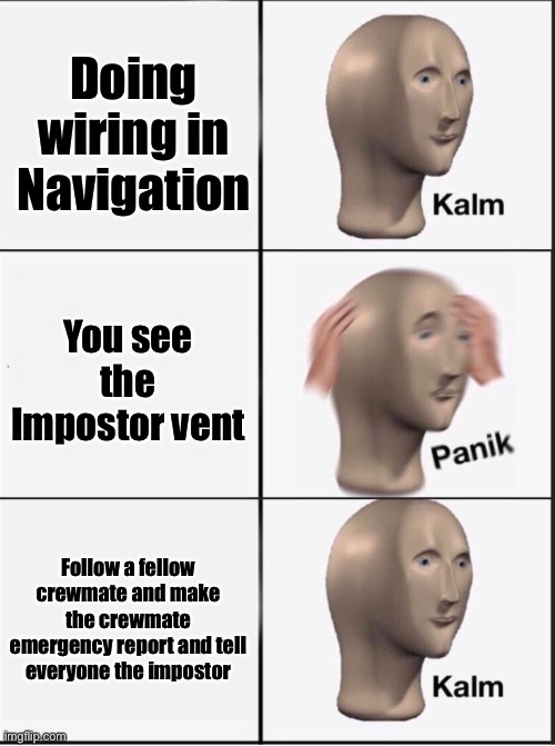 Reverse kalm panik | Doing wiring in Navigation; You see the Impostor vent; Follow a fellow crewmate and make the crewmate emergency report and tell everyone the impostor | image tagged in reverse kalm panik | made w/ Imgflip meme maker