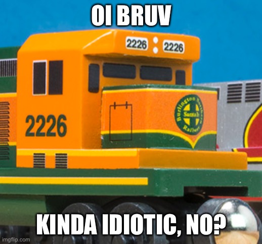 Kinda idiotic | OI BRUV; KINDA IDIOTIC, NO? | image tagged in train,bnsf,toy train,discord | made w/ Imgflip meme maker