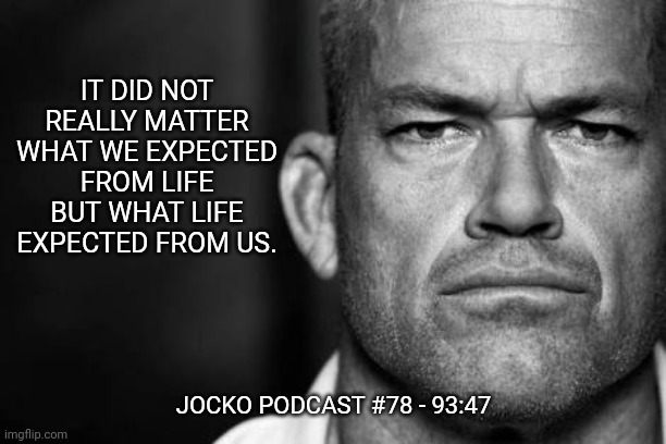 Jocko's Advice | IT DID NOT REALLY MATTER WHAT WE EXPECTED FROM LIFE BUT WHAT LIFE EXPECTED FROM US. JOCKO PODCAST #78 - 93:47 | image tagged in jocko willink,jockopodcast,getafterit | made w/ Imgflip meme maker