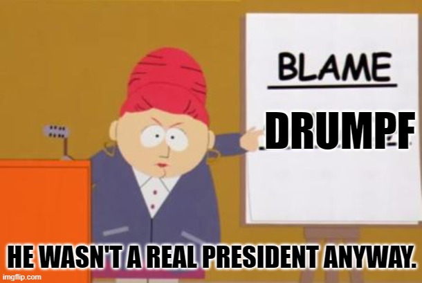 blame canada | DRUMPF; HE WASN'T A REAL PRESIDENT ANYWAY. | image tagged in blame canada | made w/ Imgflip meme maker