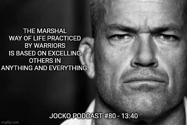 Jocko's Advice | THE MARSHAL WAY OF LIFE PRACTICED BY WARRIORS IS BASED ON EXCELLING OTHERS IN ANYTHING AND EVERYTHING. JOCKO PODCAST #80 - 13:40 | image tagged in jocko willink,jockopodcast,getafterit | made w/ Imgflip meme maker