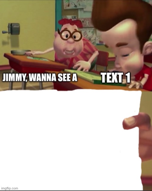 Jimmy, wanna see a | TEXT 1 | image tagged in jimmy wanna see a | made w/ Imgflip meme maker