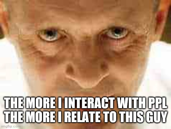 Silence of the Lambs | THE MORE I INTERACT WITH PPL
THE MORE I RELATE TO THIS GUY | image tagged in silence of the lambs | made w/ Imgflip meme maker
