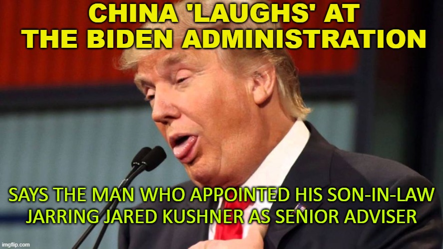 China 'laughs' at the Biden administration; Says the man who appointed Jarring Jared Kushner as senior adviser | CHINA 'LAUGHS' AT THE BIDEN ADMINISTRATION; SAYS THE MAN WHO APPOINTED HIS SON-IN-LAW JARRING JARED KUSHNER AS SENIOR ADVISER | image tagged in stupid trump | made w/ Imgflip meme maker