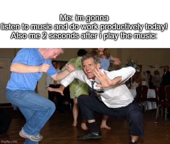 vibing | Me: im gonna listen to music and do work productively today!


Also me 2 seconds after i play the music: | image tagged in dance | made w/ Imgflip meme maker