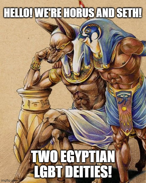 They actually were a thing, Seriously, Look it up xD | HELLO! WE'RE HORUS AND SETH! TWO EGYPTIAN LGBT DEITIES! | image tagged in deities,gods of egypt,egypt,seth,horus,lgbt | made w/ Imgflip meme maker