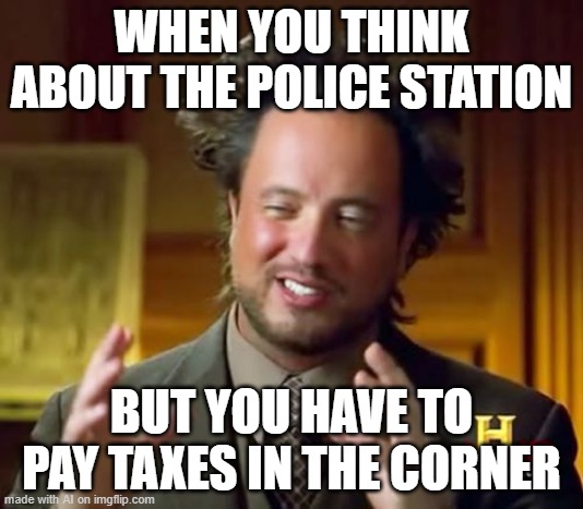 Ancient Aliens | WHEN YOU THINK ABOUT THE POLICE STATION; BUT YOU HAVE TO PAY TAXES IN THE CORNER | image tagged in memes,ancient aliens | made w/ Imgflip meme maker