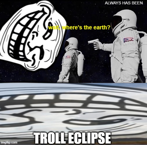 TROLL ECLIPSE |  ALWAYS HAS BEEN; wait, where's the earth? TROLL ECLIPSE | image tagged in memes,always has been,funny,troll,troll face,eclipse | made w/ Imgflip meme maker