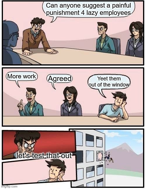 Boardroom Meeting Suggestion | Can anyone suggest a painful punishment 4 lazy employees; More work; Agreed; Yeet them out of the window; let's test that out | image tagged in memes,boardroom meeting suggestion | made w/ Imgflip meme maker