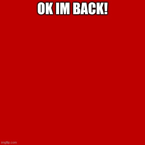 Blank Transparent Square | OK IM BACK! | image tagged in memes,blank transparent square | made w/ Imgflip meme maker