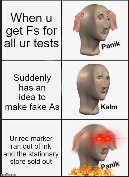 What happens when u get Fs for ur test |  When u get Fs for all ur tests; Suddenly has an idea to make fake As; Ur red marker ran out of ink and the stationary store sold out | image tagged in memes,panik kalm panik | made w/ Imgflip meme maker