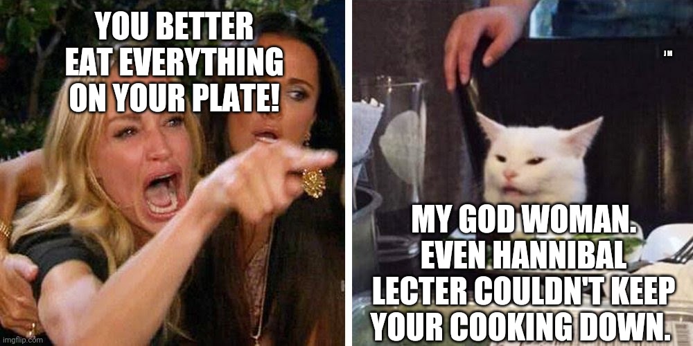 Smudge the cat |  YOU BETTER EAT EVERYTHING ON YOUR PLATE! J M; MY GOD WOMAN. EVEN HANNIBAL LECTER COULDN'T KEEP YOUR COOKING DOWN. | image tagged in smudge the cat | made w/ Imgflip meme maker