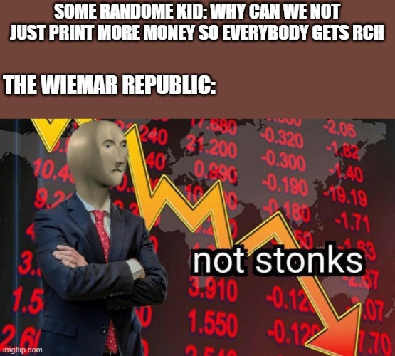 Weimar republic can teach kids a lot |  SOME RANDOME KID: WHY CAN WE NOT JUST PRINT MORE MONEY SO EVERYBODY GETS RCH; THE WIEMAR REPUBLIC: | image tagged in not stonks | made w/ Imgflip meme maker