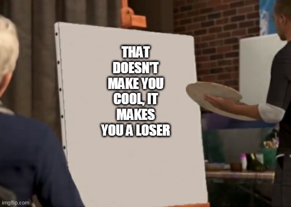 Draw something that doesn't exsist | THAT DOESN'T MAKE YOU COOL, IT MAKES YOU A LOSER | image tagged in draw something that doesn't exsist | made w/ Imgflip meme maker