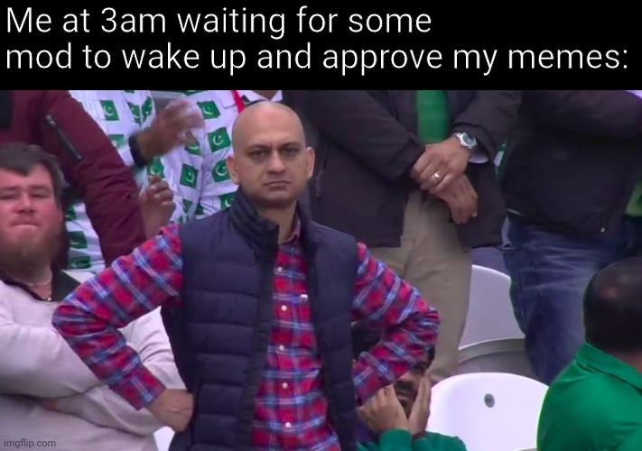 disappointed pakistani | Me at 3am waiting for some mod to wake up and approve my memes: | image tagged in disappointed pakistani | made w/ Imgflip meme maker