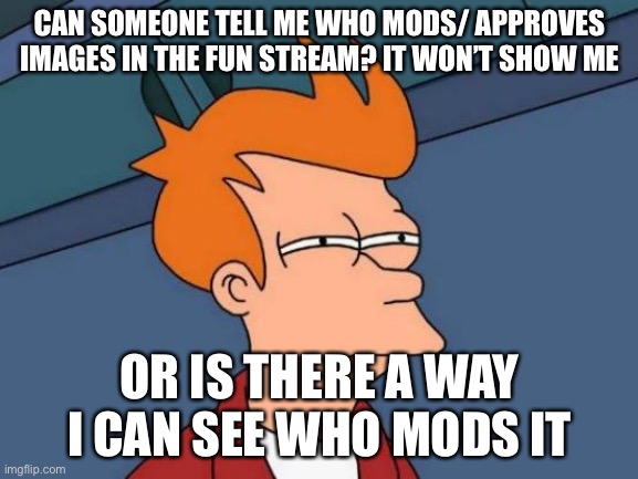 Futurama Fry Meme | CAN SOMEONE TELL ME WHO MODS/ APPROVES IMAGES IN THE FUN STREAM? IT WON’T SHOW ME; OR IS THERE A WAY I CAN SEE WHO MODS IT | image tagged in memes,futurama fry | made w/ Imgflip meme maker