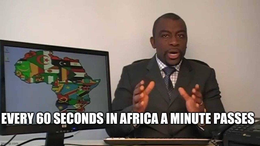 every 60 seconds in africa a minute passes | EVERY 60 SECONDS IN AFRICA A MINUTE PASSES | image tagged in every 60 seconds in africa a minute passes | made w/ Imgflip meme maker