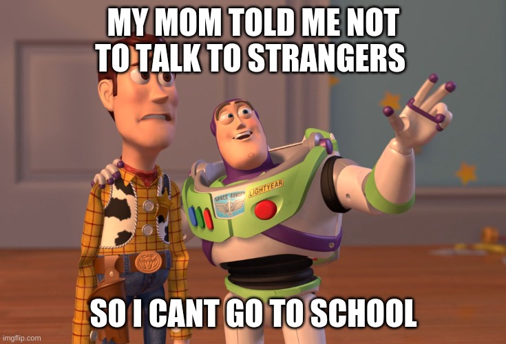 school sucks | MY MOM TOLD ME NOT TO TALK TO STRANGERS; SO I CANT GO TO SCHOOL | image tagged in memes,x x everywhere | made w/ Imgflip meme maker