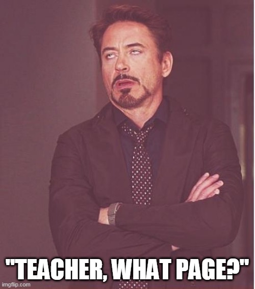 Face You Make Robert Downey Jr Meme | "TEACHER, WHAT PAGE?" | image tagged in memes,face you make robert downey jr | made w/ Imgflip meme maker