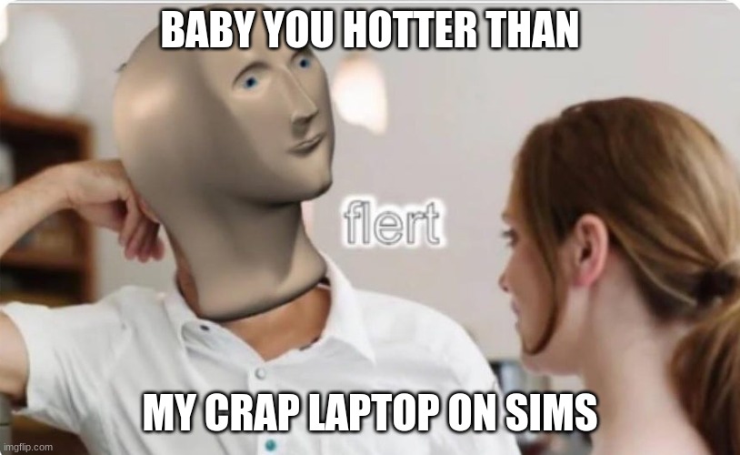 flert | BABY YOU HOTTER THAN; MY CRAP LAPTOP ON SIMS | image tagged in flert | made w/ Imgflip meme maker