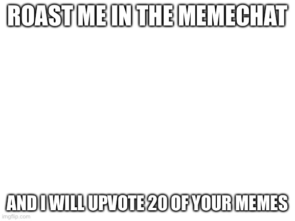 Deal | ROAST ME IN THE MEMECHAT; AND I WILL UPVOTE 20 OF YOUR MEMES | image tagged in blank white template,roast,memechat | made w/ Imgflip meme maker
