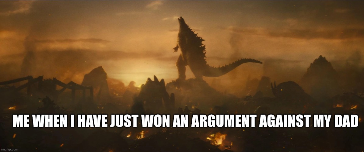 King of the Family... | ME WHEN I HAVE JUST WON AN ARGUMENT AGAINST MY DAD | image tagged in godzilla | made w/ Imgflip meme maker