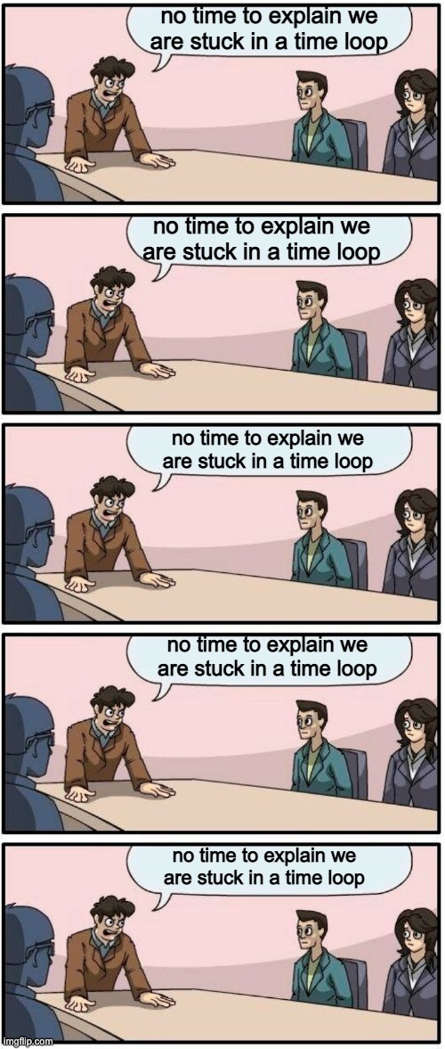 no time to explain we are stuck in a time loop; no time to explain we are stuck in a time loop; no time to explain we are stuck in a time loop; no time to explain we are stuck in a time loop; no time to explain we are stuck in a time loop | made w/ Imgflip meme maker