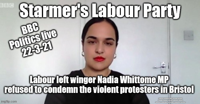 Labour MP Nadia Whittome - Bristol violent protest riots | Starmer's Labour Party; BBC 
Politics live 
22-3-21; Labour left winger Nadia Whittome MP refused to condemn the violent protesters in Bristol; #Starmerout #GetStarmerOut #Labour #wearecorbyn #KeirStarmer #DianeAbbott #McDonnell #cultofcorbyn #labourisdead #Momentum #labourracism #socialistsunday #nevervotelabour #socialistanyday #Antisemitism | image tagged in labour nadia whittome,bristol protest riots violence,labourisdead,cultofcorbyn,police crime sentencing and courts bill,starmer | made w/ Imgflip meme maker