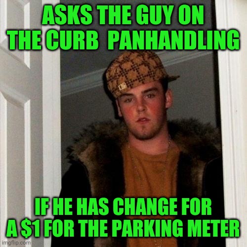 Scumbag Steve Meme | ASKS THE GUY ON THE CURB  PANHANDLING; IF HE HAS CHANGE FOR A $1 FOR THE PARKING METER | image tagged in memes,scumbag steve | made w/ Imgflip meme maker